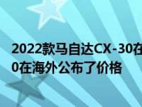 2022款马自达CX-30在海外公布了价格2022款马自达CX-30在海外公布了价格
