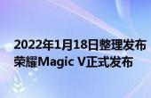 2022年1月18日整理发布：全新一代骁龙8移动平台加持的荣耀Magic V正式发布