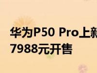 华为P50 Pro上新！新配色“微澜浩海”今日7988元开售