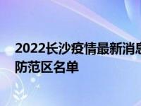 2022长沙疫情最新消息今天封城了 长沙疫情封控区管控区防范区名单