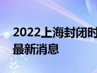 2022上海封闭时间什么结束恢复正常附解封最新消息