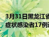 3月31日黑龙江省新增本土确诊病例16例+无症状感染者17例详情