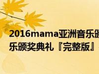 2016mama亚洲音乐颁奖典礼完整版（2014mama亚洲音乐颁奖典礼『完整版』在哪有的看?）