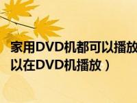 家用DVD机都可以播放哪些格式（需要转换成什么格式才可以在DVD机播放）