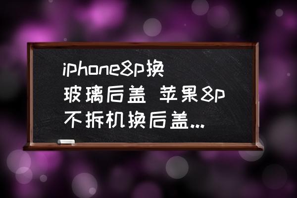 iphone8p换玻璃后盖 苹果8p不拆机换后盖有啥注意事项？