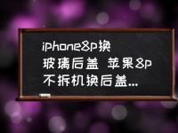 iphone8p换玻璃后盖-苹果8p不拆机换后盖有啥注意事项？(苹果后盖)